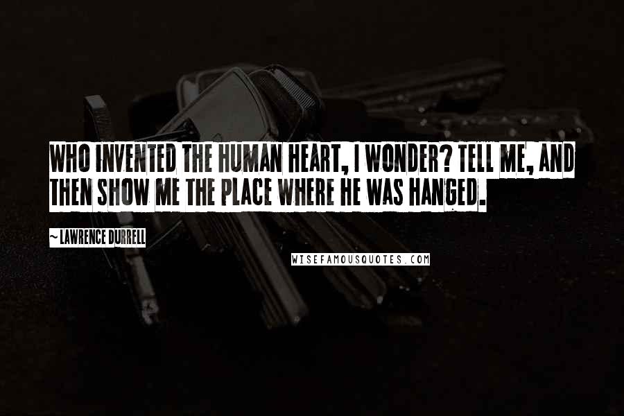 Lawrence Durrell Quotes: Who invented the human heart, I wonder? Tell me, and then show me the place where he was hanged.