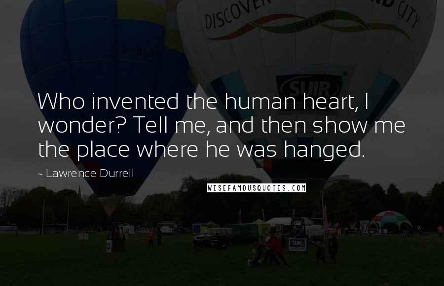 Lawrence Durrell Quotes: Who invented the human heart, I wonder? Tell me, and then show me the place where he was hanged.