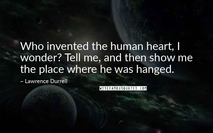 Lawrence Durrell Quotes: Who invented the human heart, I wonder? Tell me, and then show me the place where he was hanged.