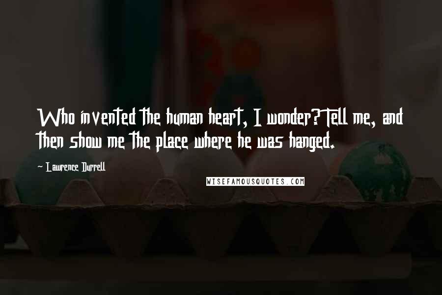 Lawrence Durrell Quotes: Who invented the human heart, I wonder? Tell me, and then show me the place where he was hanged.