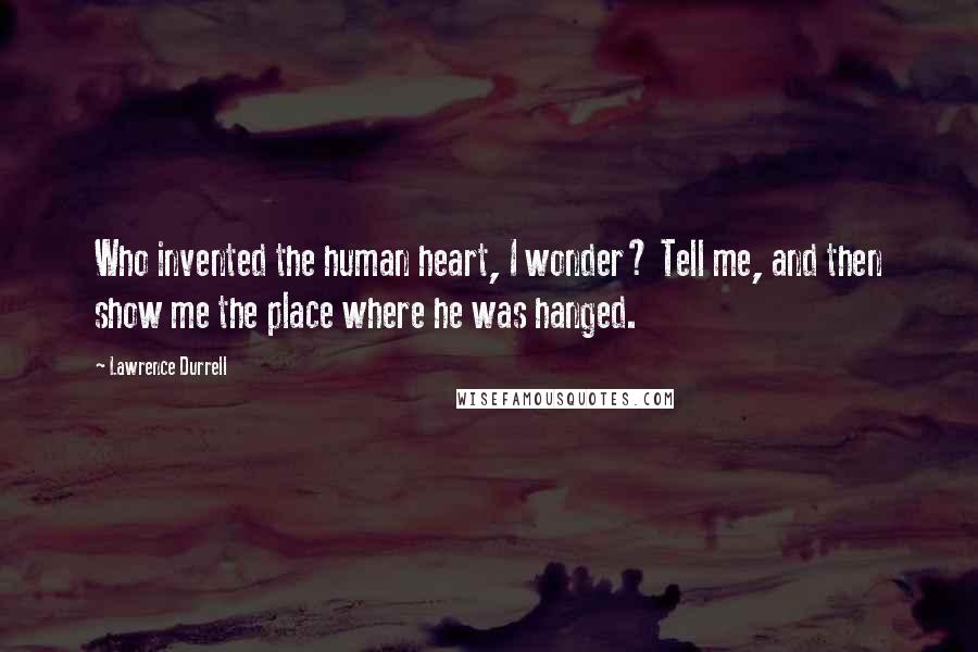 Lawrence Durrell Quotes: Who invented the human heart, I wonder? Tell me, and then show me the place where he was hanged.