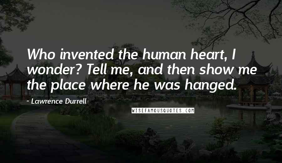 Lawrence Durrell Quotes: Who invented the human heart, I wonder? Tell me, and then show me the place where he was hanged.