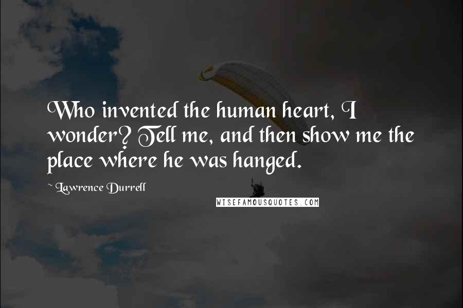 Lawrence Durrell Quotes: Who invented the human heart, I wonder? Tell me, and then show me the place where he was hanged.