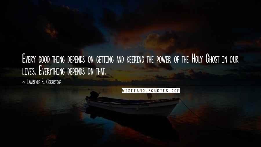 Lawrence E. Corbridge Quotes: Every good thing depends on getting and keeping the power of the Holy Ghost in our lives. Everything depends on that.