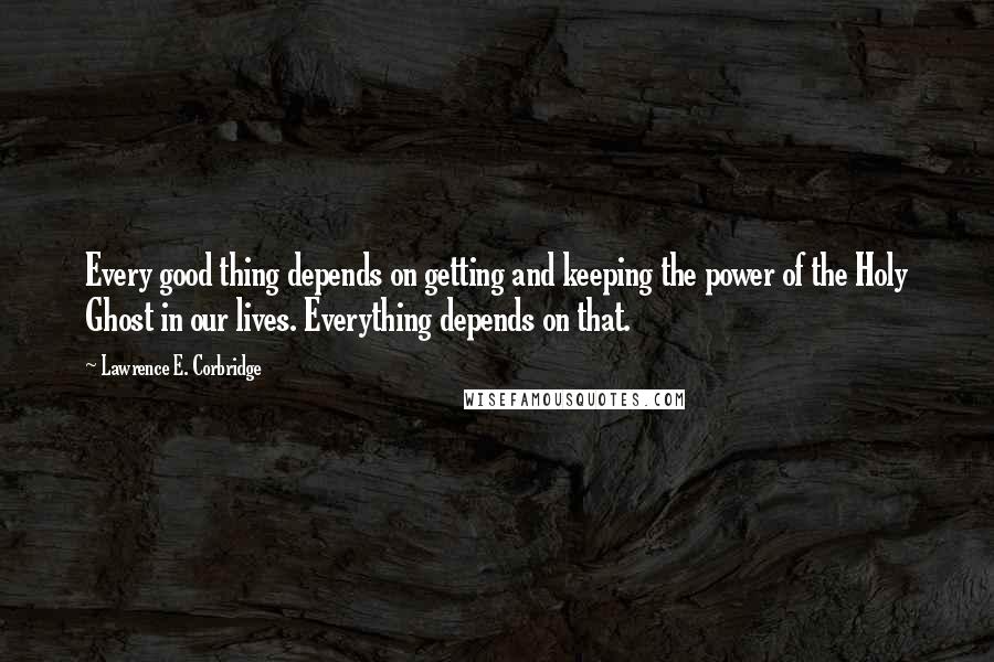 Lawrence E. Corbridge Quotes: Every good thing depends on getting and keeping the power of the Holy Ghost in our lives. Everything depends on that.