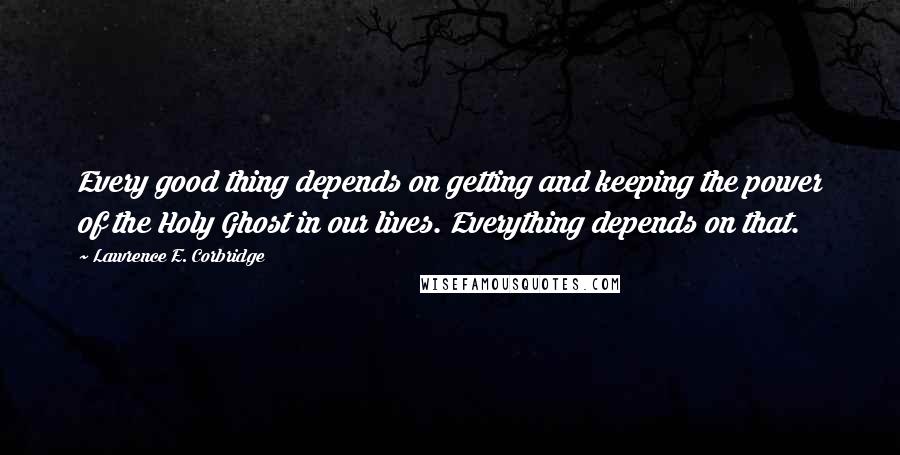 Lawrence E. Corbridge Quotes: Every good thing depends on getting and keeping the power of the Holy Ghost in our lives. Everything depends on that.