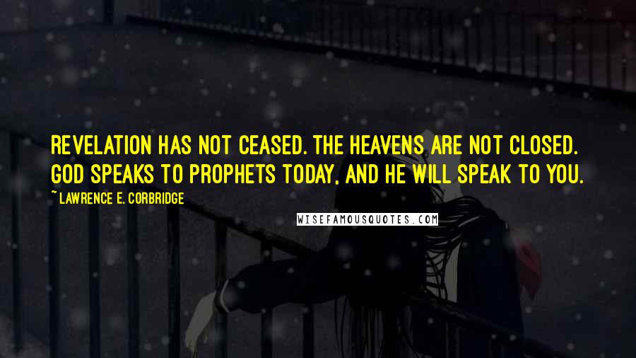 Lawrence E. Corbridge Quotes: Revelation has not ceased. The Heavens are not closed. God speaks to prophets today, and He will speak to you.