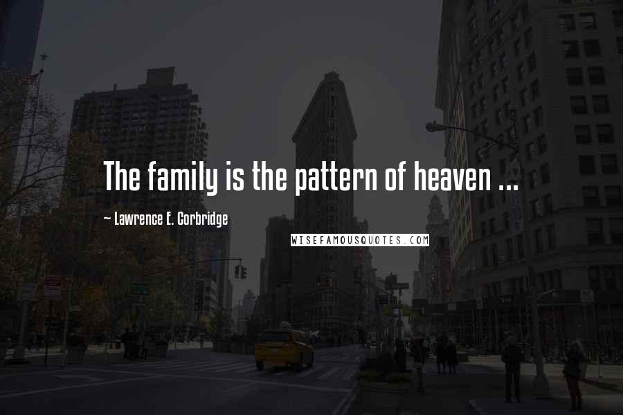 Lawrence E. Corbridge Quotes: The family is the pattern of heaven ...