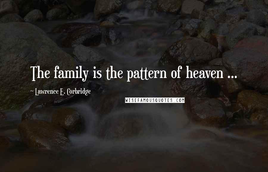 Lawrence E. Corbridge Quotes: The family is the pattern of heaven ...