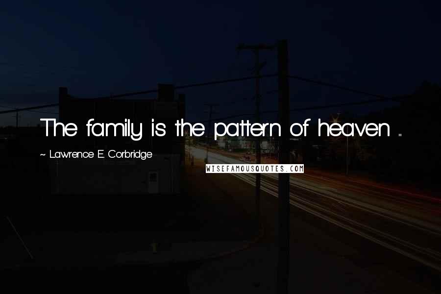 Lawrence E. Corbridge Quotes: The family is the pattern of heaven ...