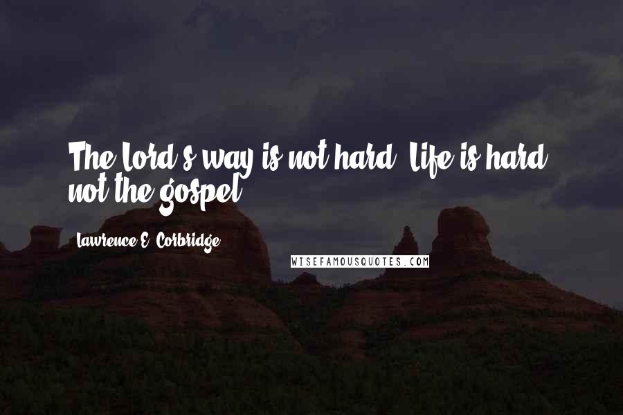 Lawrence E. Corbridge Quotes: The Lord's way is not hard. Life is hard, not the gospel.