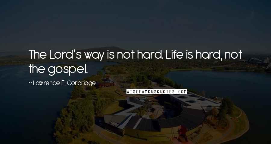 Lawrence E. Corbridge Quotes: The Lord's way is not hard. Life is hard, not the gospel.