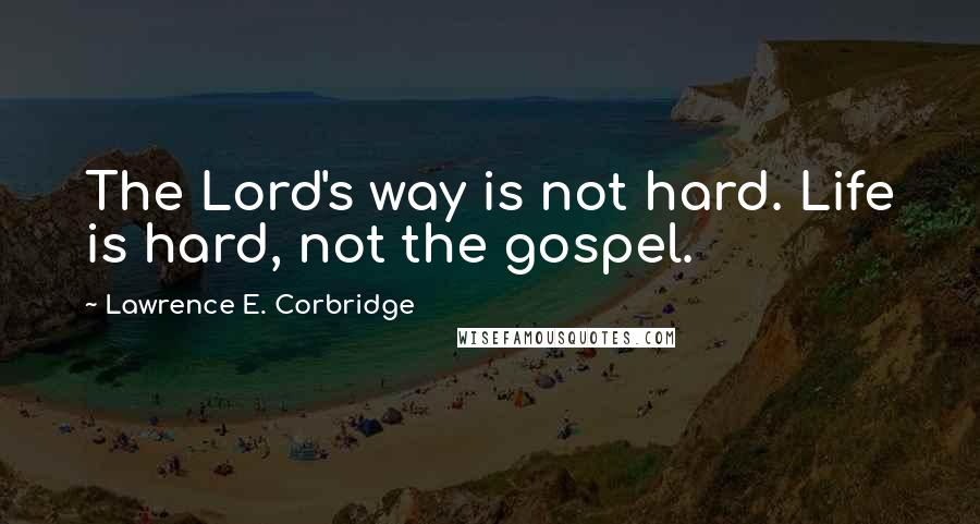 Lawrence E. Corbridge Quotes: The Lord's way is not hard. Life is hard, not the gospel.