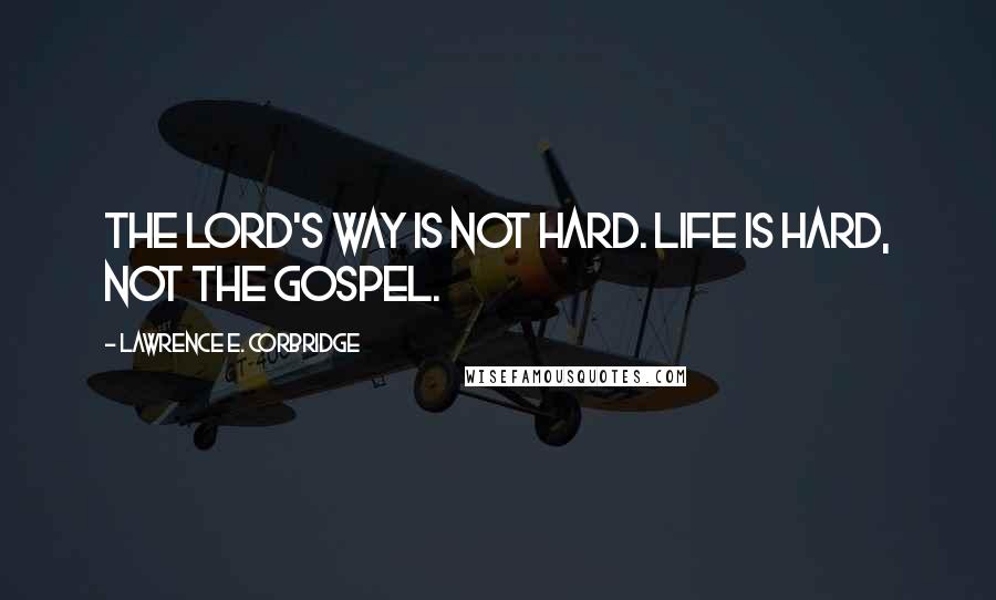 Lawrence E. Corbridge Quotes: The Lord's way is not hard. Life is hard, not the gospel.