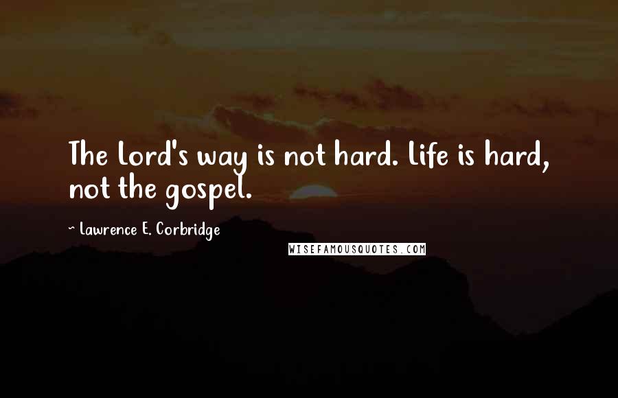 Lawrence E. Corbridge Quotes: The Lord's way is not hard. Life is hard, not the gospel.