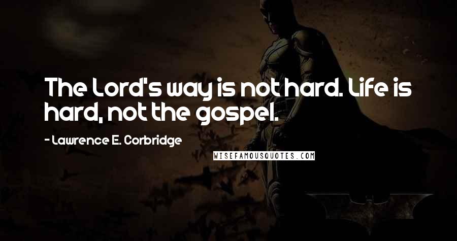 Lawrence E. Corbridge Quotes: The Lord's way is not hard. Life is hard, not the gospel.