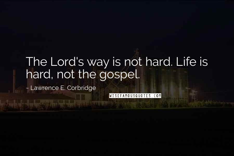 Lawrence E. Corbridge Quotes: The Lord's way is not hard. Life is hard, not the gospel.