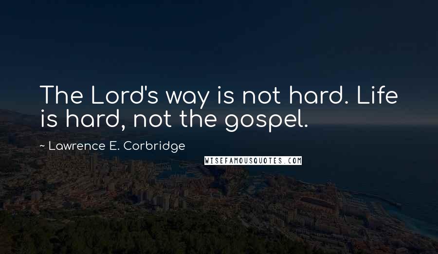 Lawrence E. Corbridge Quotes: The Lord's way is not hard. Life is hard, not the gospel.