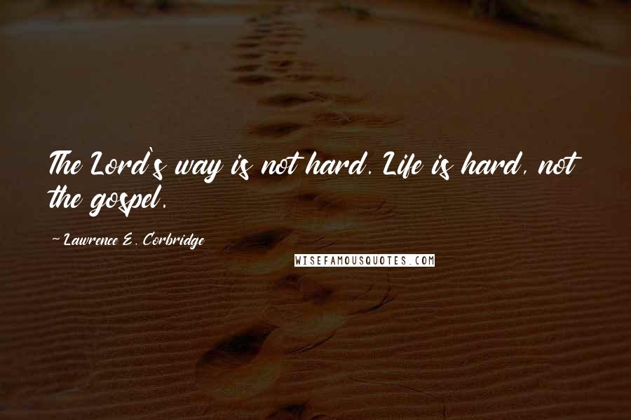 Lawrence E. Corbridge Quotes: The Lord's way is not hard. Life is hard, not the gospel.