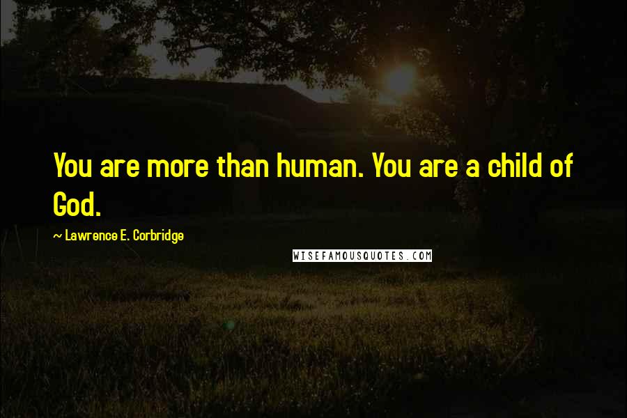 Lawrence E. Corbridge Quotes: You are more than human. You are a child of God.