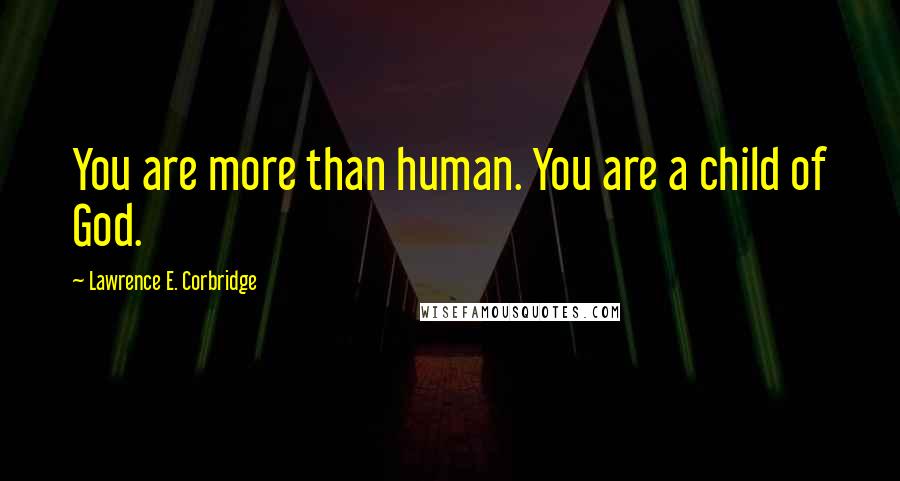 Lawrence E. Corbridge Quotes: You are more than human. You are a child of God.