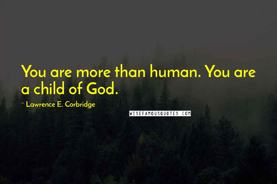 Lawrence E. Corbridge Quotes: You are more than human. You are a child of God.