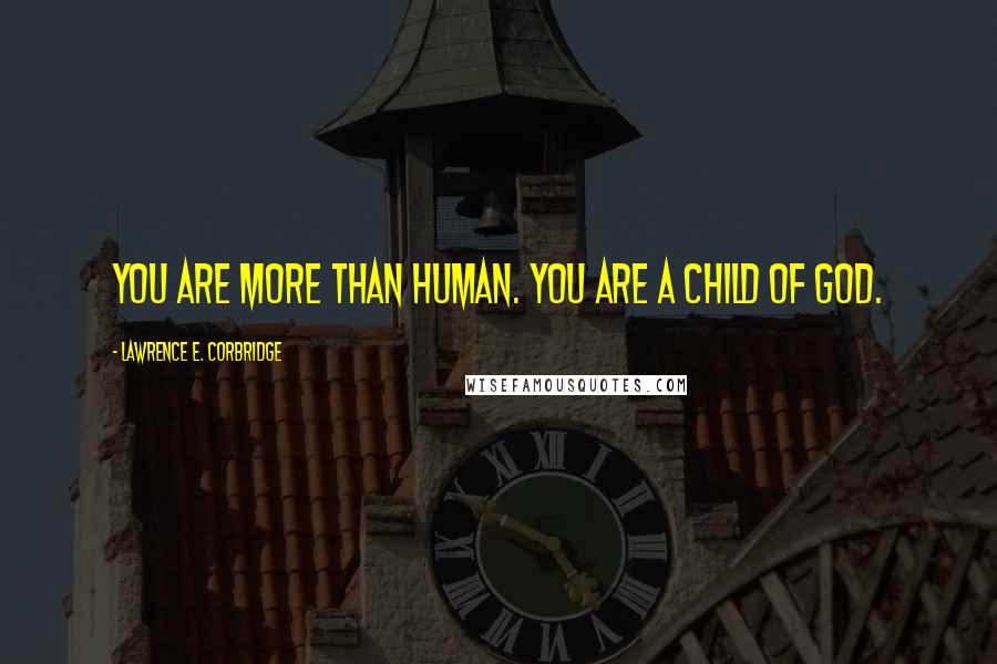 Lawrence E. Corbridge Quotes: You are more than human. You are a child of God.