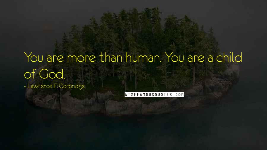 Lawrence E. Corbridge Quotes: You are more than human. You are a child of God.