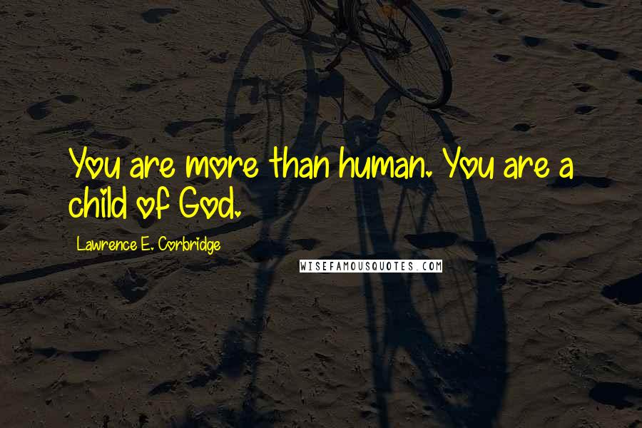 Lawrence E. Corbridge Quotes: You are more than human. You are a child of God.