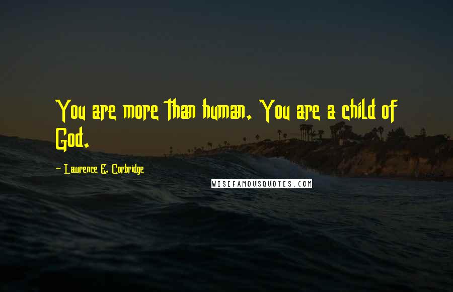 Lawrence E. Corbridge Quotes: You are more than human. You are a child of God.