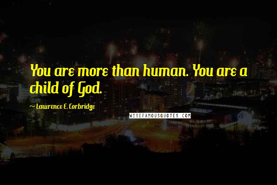 Lawrence E. Corbridge Quotes: You are more than human. You are a child of God.