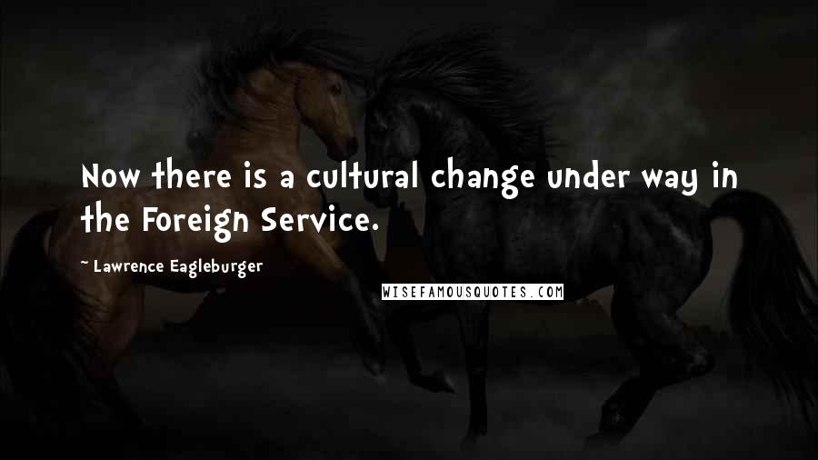 Lawrence Eagleburger Quotes: Now there is a cultural change under way in the Foreign Service.