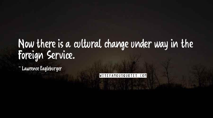 Lawrence Eagleburger Quotes: Now there is a cultural change under way in the Foreign Service.