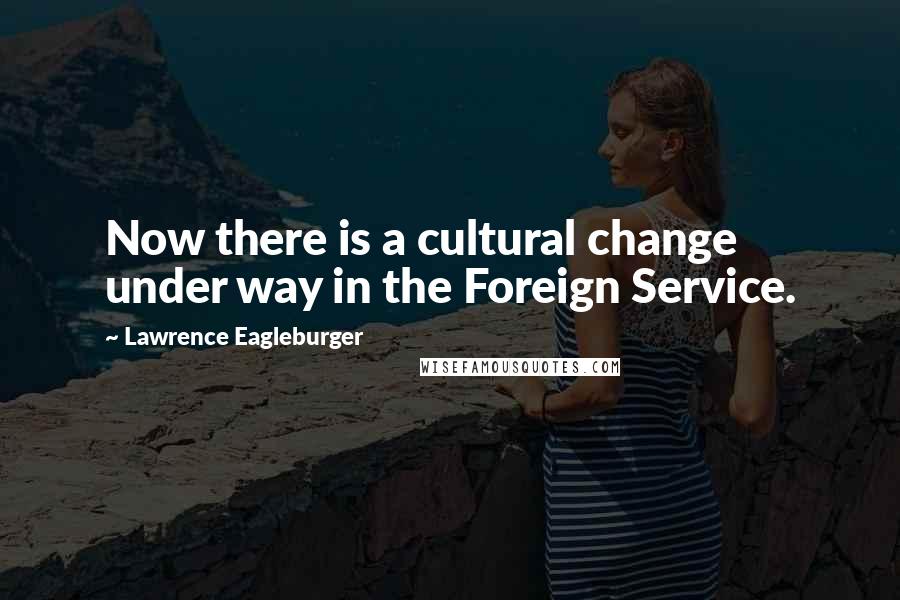 Lawrence Eagleburger Quotes: Now there is a cultural change under way in the Foreign Service.