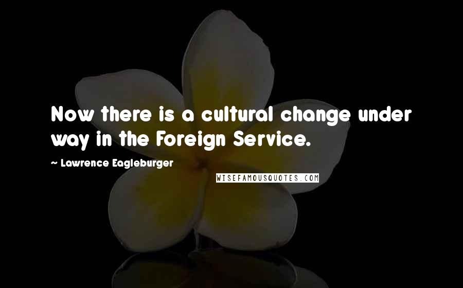 Lawrence Eagleburger Quotes: Now there is a cultural change under way in the Foreign Service.