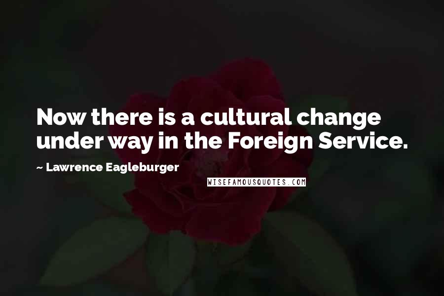 Lawrence Eagleburger Quotes: Now there is a cultural change under way in the Foreign Service.