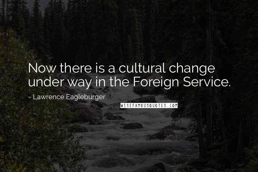 Lawrence Eagleburger Quotes: Now there is a cultural change under way in the Foreign Service.