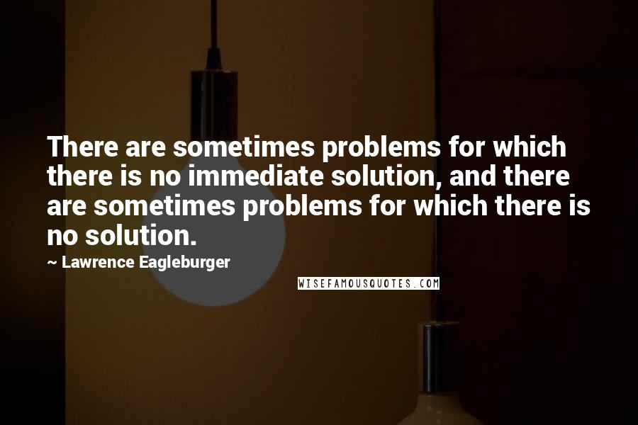 Lawrence Eagleburger Quotes: There are sometimes problems for which there is no immediate solution, and there are sometimes problems for which there is no solution.