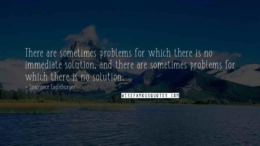 Lawrence Eagleburger Quotes: There are sometimes problems for which there is no immediate solution, and there are sometimes problems for which there is no solution.