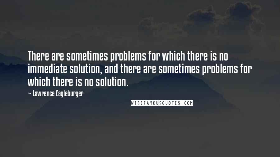 Lawrence Eagleburger Quotes: There are sometimes problems for which there is no immediate solution, and there are sometimes problems for which there is no solution.