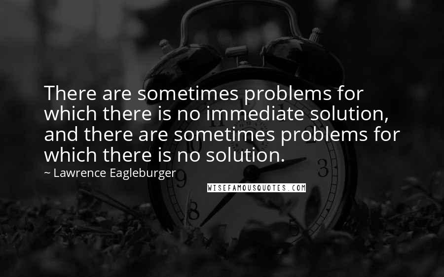 Lawrence Eagleburger Quotes: There are sometimes problems for which there is no immediate solution, and there are sometimes problems for which there is no solution.