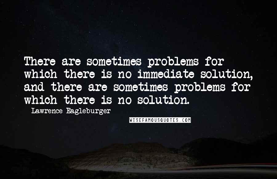 Lawrence Eagleburger Quotes: There are sometimes problems for which there is no immediate solution, and there are sometimes problems for which there is no solution.