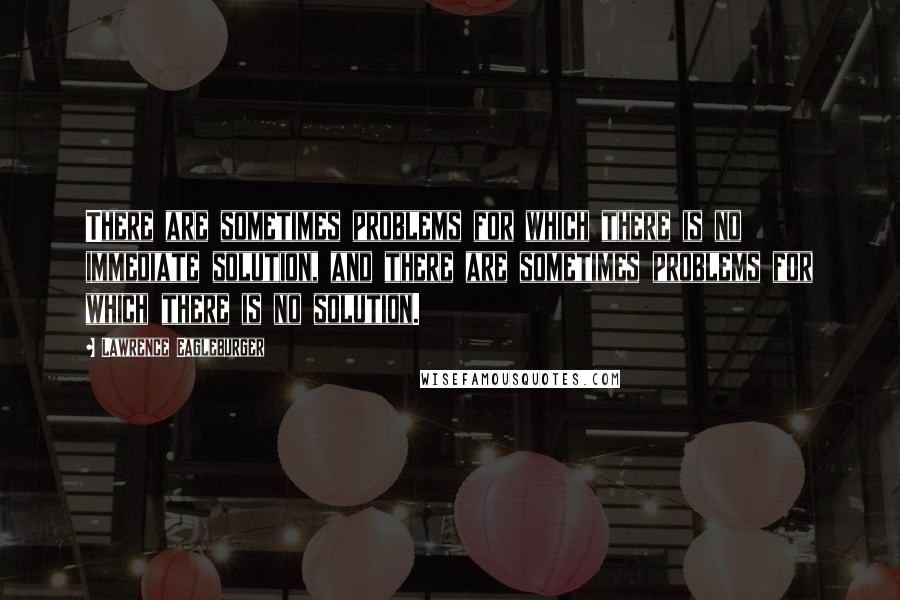 Lawrence Eagleburger Quotes: There are sometimes problems for which there is no immediate solution, and there are sometimes problems for which there is no solution.