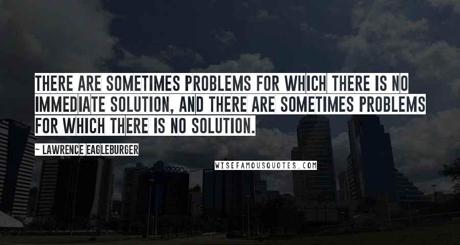 Lawrence Eagleburger Quotes: There are sometimes problems for which there is no immediate solution, and there are sometimes problems for which there is no solution.