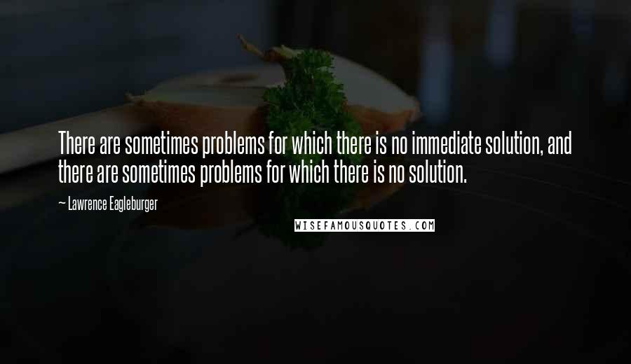 Lawrence Eagleburger Quotes: There are sometimes problems for which there is no immediate solution, and there are sometimes problems for which there is no solution.