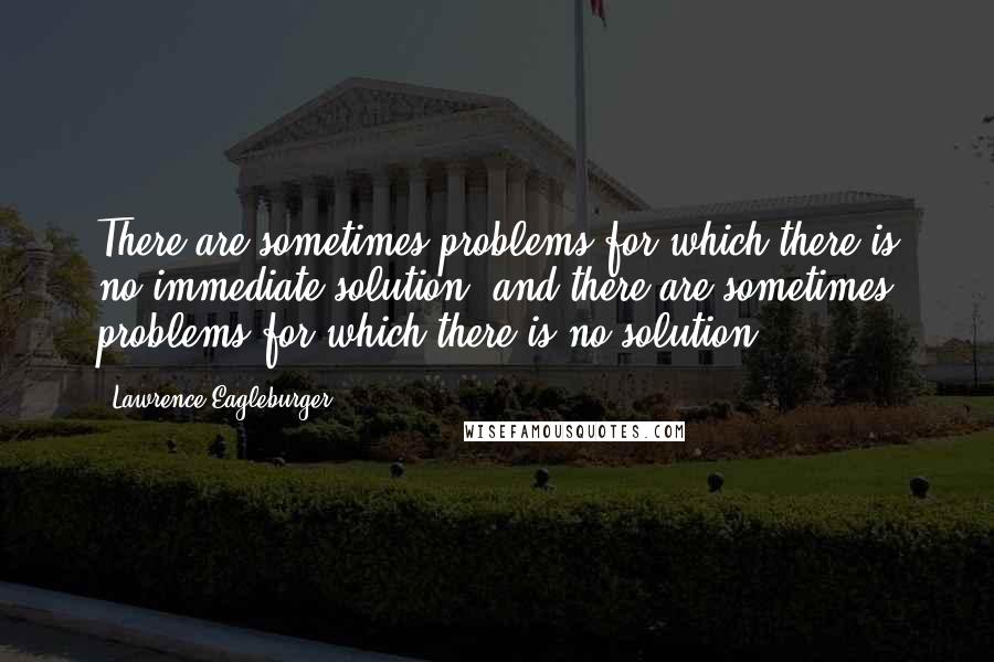 Lawrence Eagleburger Quotes: There are sometimes problems for which there is no immediate solution, and there are sometimes problems for which there is no solution.