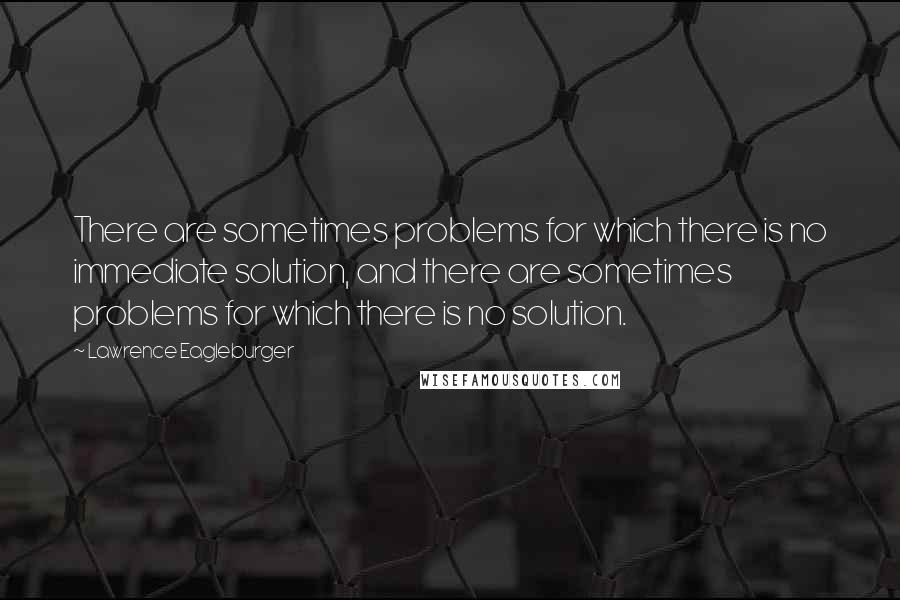 Lawrence Eagleburger Quotes: There are sometimes problems for which there is no immediate solution, and there are sometimes problems for which there is no solution.