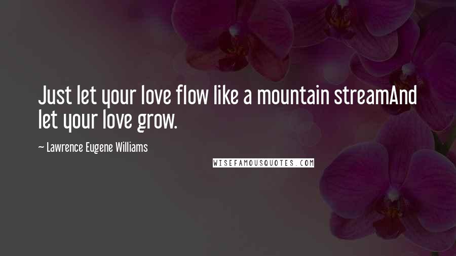 Lawrence Eugene Williams Quotes: Just let your love flow like a mountain streamAnd let your love grow.