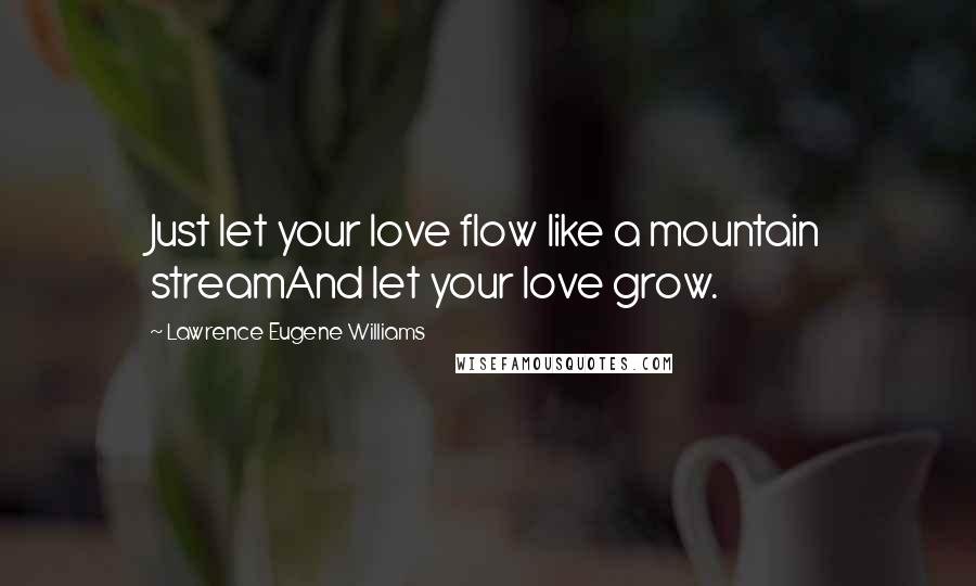 Lawrence Eugene Williams Quotes: Just let your love flow like a mountain streamAnd let your love grow.