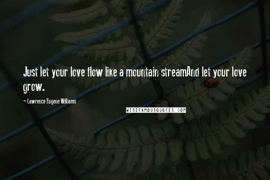 Lawrence Eugene Williams Quotes: Just let your love flow like a mountain streamAnd let your love grow.